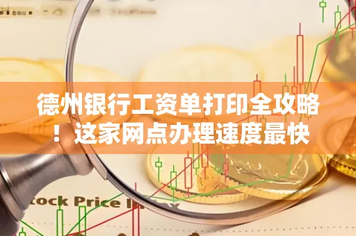 德州银行工资单打印全攻略!这家网点办理速度最快